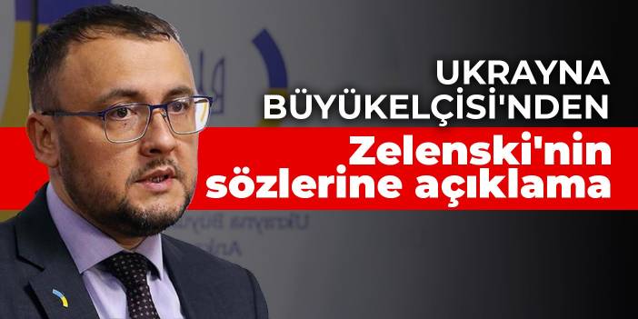 Ukrayna Büyükelçisi'nden Zelenski'nin sözlerine açıklama