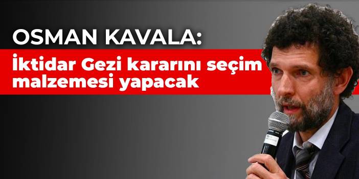 Osman Kavala: İktidar Gezi kararını seçim malzemesi yapacak