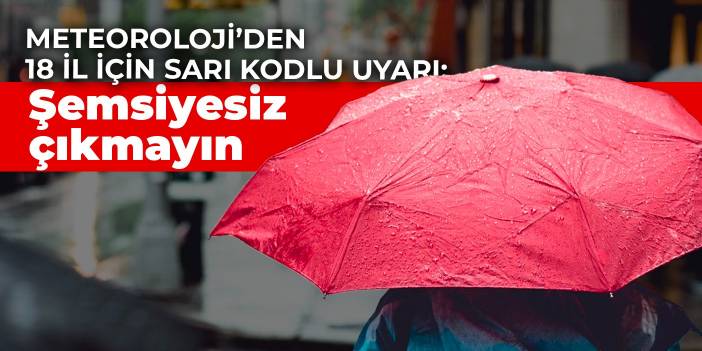 Meteoroloji’den 18 il için sarı kodlu uyarı: Şemsiyesiz çıkmayın