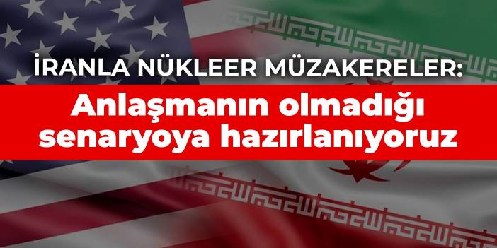 İran'la nükleer müzakereler: Anlaşmanın olmadığı senaryoya hazırlanıyoruz