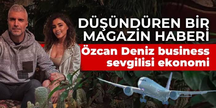 Düşündüren bir magazin haberi: Özcan Deniz business, sevgilisi ekonomi