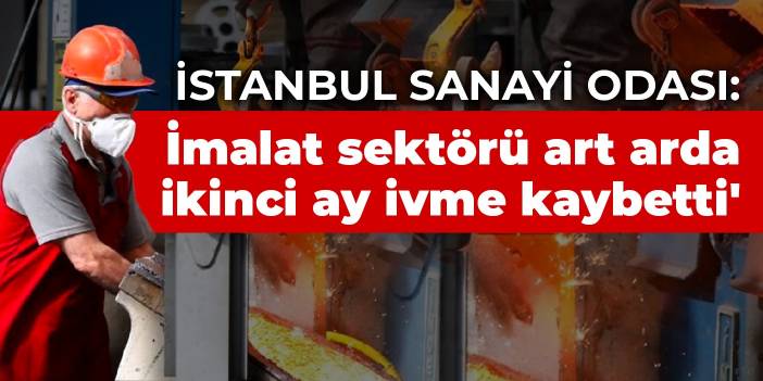 İstanbul Sanayi Odası: İmalat sektörü art arda ikinci ay ivme kaybetti