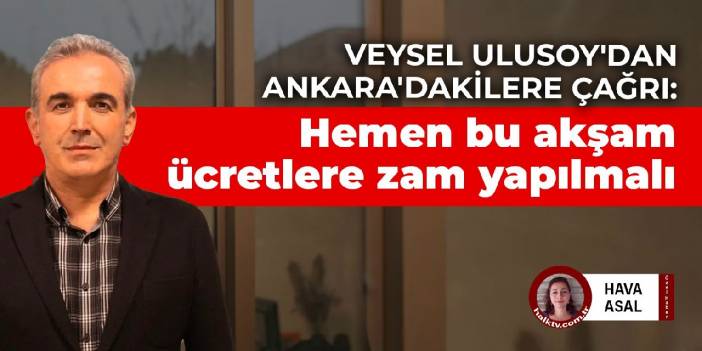 Veysel Ulusoy'dan Ankara'dakilere çağrı: Hemen bu akşam ücretlere zam yapılmalı