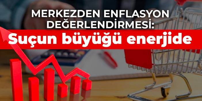 Merkezden enflasyon değerlendirmesi: Suçun büyüğü enerjide