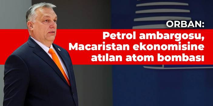 Orban: Petrol ambargosu, Macaristan ekonomisine atılan atom bombası