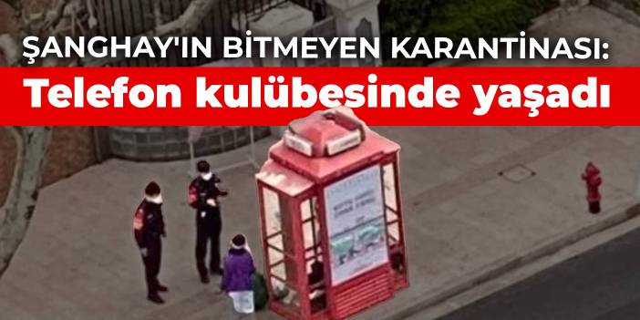 Şanghay'ın bitmeyen karantinası: Telefon kulübesinde yaşadı