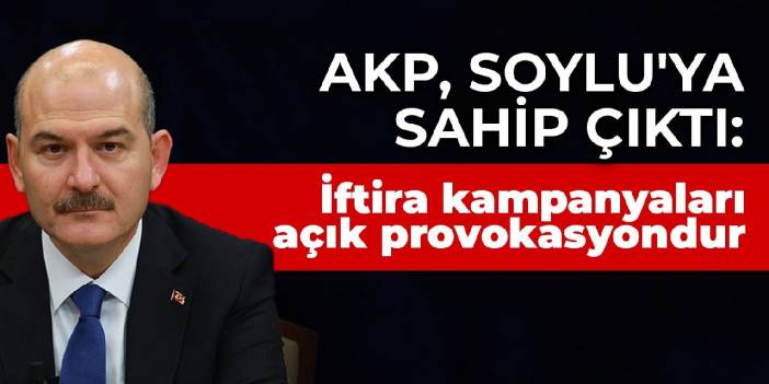 AKP, Soylu'ya sahip çıktı: İftira kampanyaları açık provokasyondur