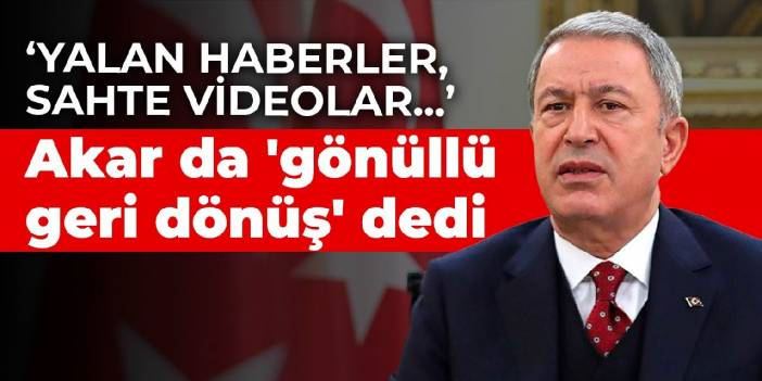 Hulusi Akar da sığınmacılar için 'gönüllü geri dönüş' dedi: Yalan haberler, sahte videolar...