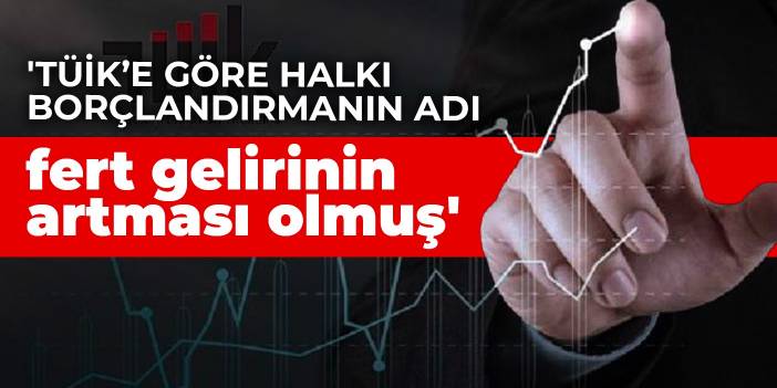 'TÜİK’e göre halkı borçlandırmanın adı fert gelirinin artması olmuş'