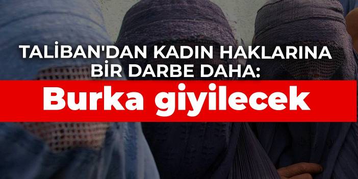 Taliban'dan kadın haklarına bir darbe daha: Burka giyilecek