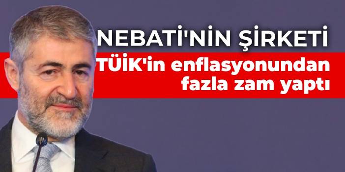 Nebati'nin şirketi TÜİK'in enflasyonundan fazla zam yaptı