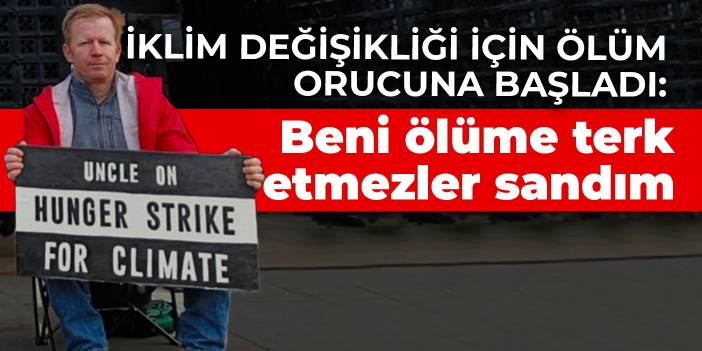 İklim değişikliği için ölüm orucuna başladı: Beni ölüme terk etmezler diye düşündüm