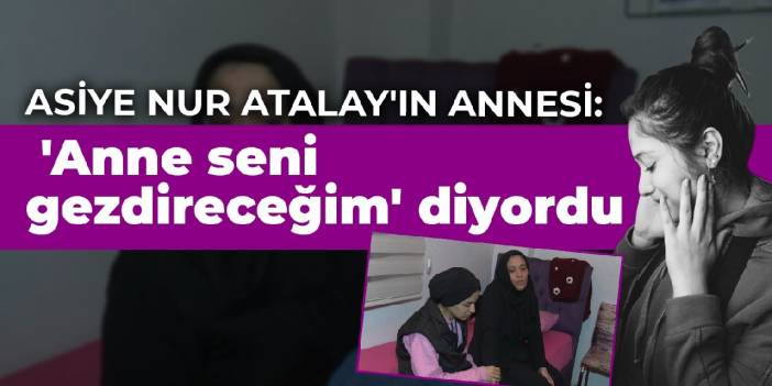 Asiye Nur Atalay'ın annesi: 'Anne seni gezdireceğim' diyordu