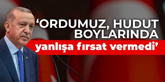 Cumhurbaşkanı Erdoğan: Ordumuz, hudut boylarında yanlışa fırsat vermedi