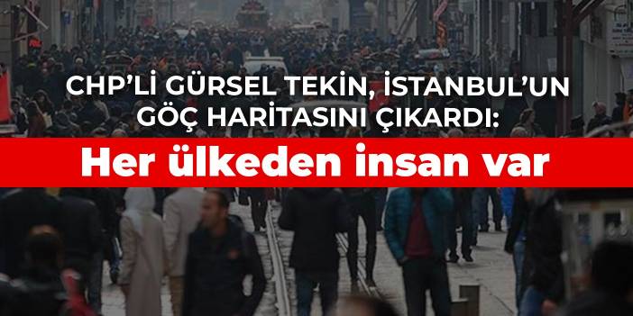 CHP’li Gürsel Tekin, İstanbul’un göç haritasını çıkardı: Her ülkeden insan var