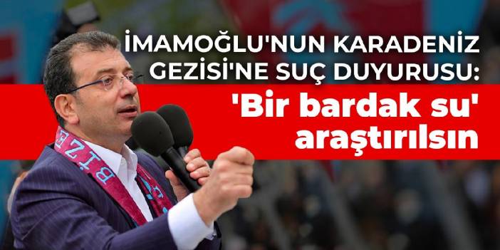 İmamoğlu'nun Karadeniz Gezisi'ne suç duyurusu: 'Bir bardak su' araştırılsın