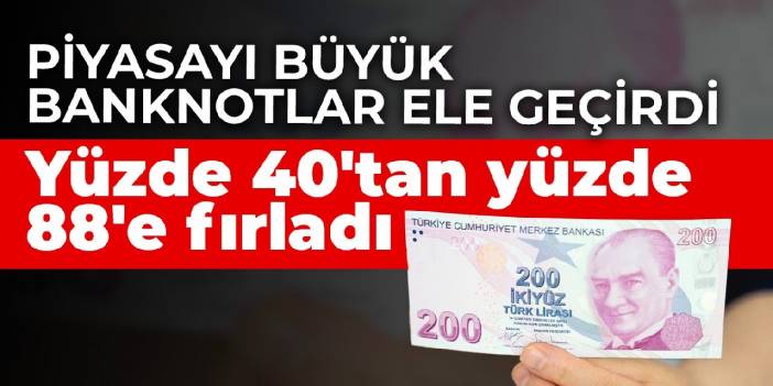 Piyasayı büyük banknotlar ele geçirdi! Yüzde 40'tan yüzde 88'e fırladı