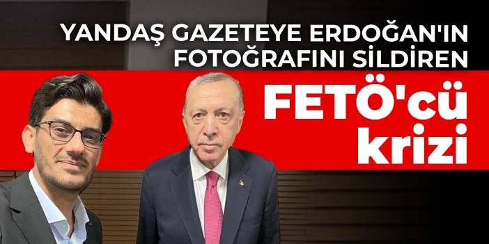 Yandaş gazeteye Erdoğan'ın fotoğrafını sildiren FETÖ'cü krizi