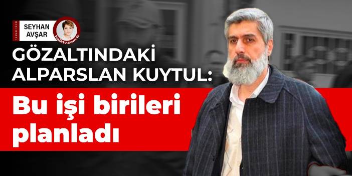 Gözaltındaki Alparslan Kuytul: Bu işi birileri planladı