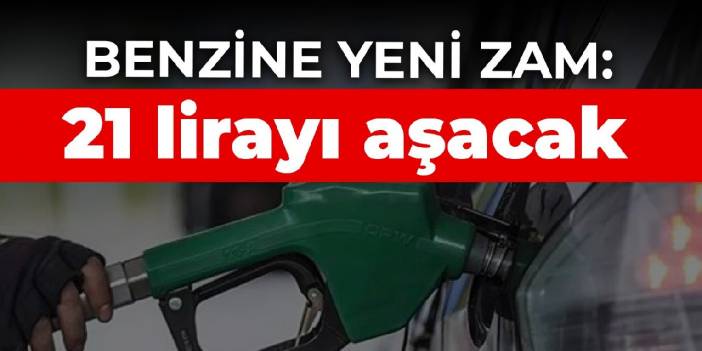 Benzine yeni zam: 21 lirayı aşacak