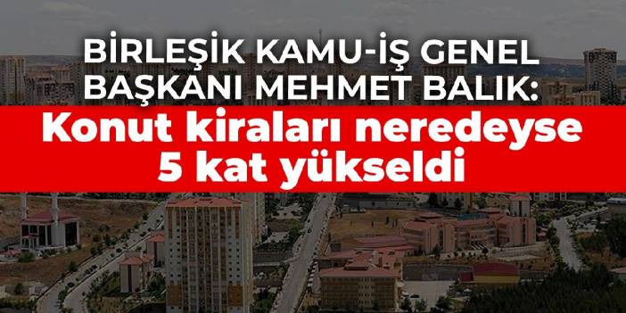 Birleşik Kamu-iş Genel Başkanı Mehmet Balık: Konut kiraları neredeyse 5 kat yükseldi