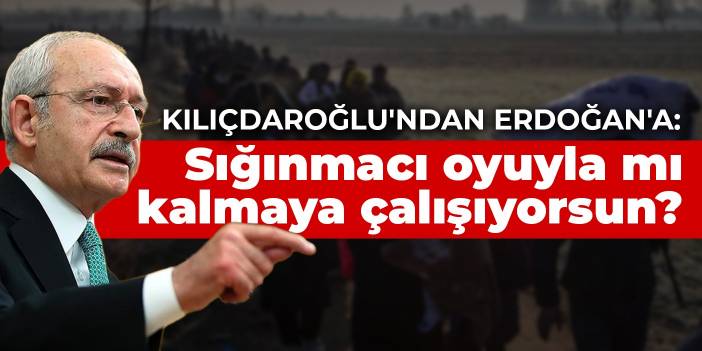 Kılıçdaroğlu'ndan Erdoğan'a: Sığınmacı oyuyla mı kalmaya çalışıyorsun