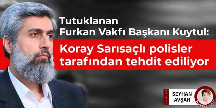 Tutuklanan Furkan Vakfı Başkanı Kuytul: Koray Sarısaçlı polisler tarafından tehdit ediliyor