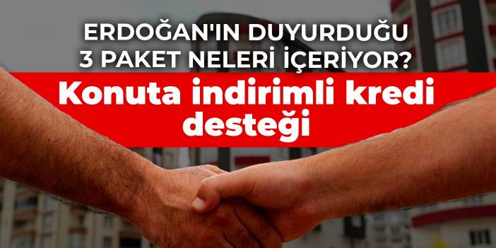 Erdoğan'ın duyurduğu 3 paket neleri içeriyor? Konuta indirimli kredi desteği