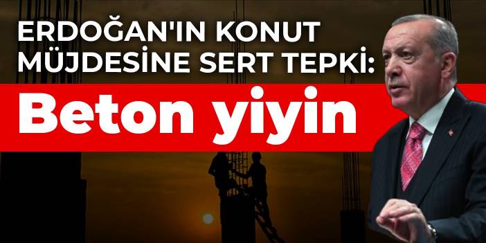 Erdoğan'ın konut müjdesine sert tepki: Beton yiyin