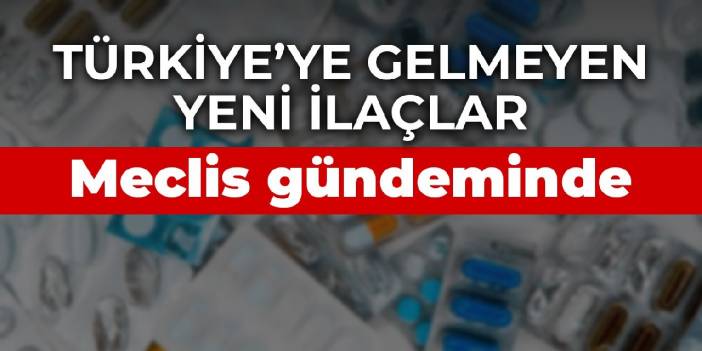 Türkiye’ye gelmeyen yeni ilaçlar Meclis gündeminde