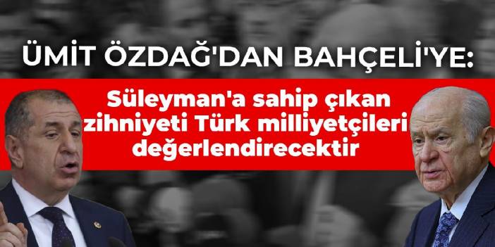 Ümit Özdağ'dan Bahçeli'ye: Süleyman'a sahip çıkan zihniyeti Türk milliyetçileri değerlendirecektir