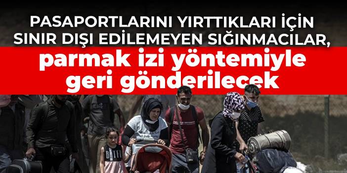 Pasaportlarını yırttıkları için sınır dışı edilemeyen sığınmacılar, parmak izi yöntemiyle geri gönderilecek