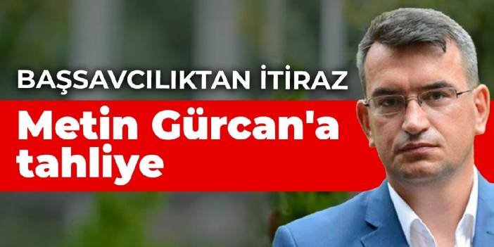 Metin Gürcan tahliye edildi: Başsavcılık itiraz etti