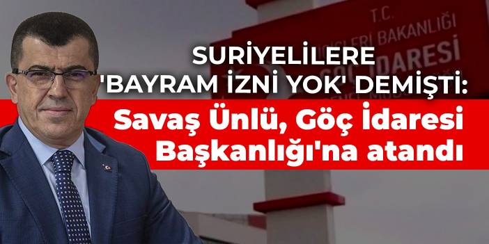 Suriyelilere 'bayram izni yok' demişti: Savaş Ünlü, Göç İdaresi Başkanlığı'na atandı