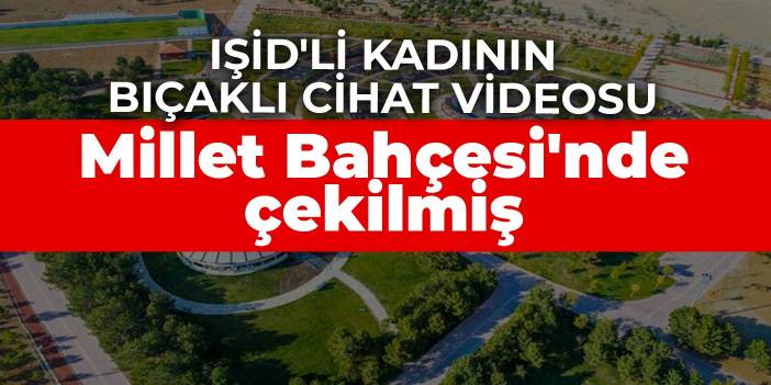 IŞİD'li kadının bıçaklı cihat videosu Millet Bahçesi'nde çekilmiş