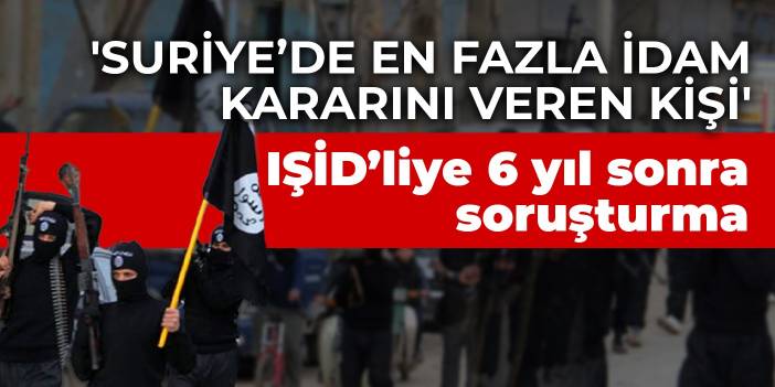 IŞİD’liye 6 yıl sonra soruşturma: Suriye’de en fazla idam kararını veren kişi