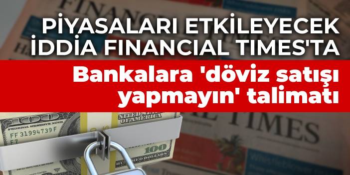 Piyasaları etkileyecek iddia Financial Times'ta: Bankalara 'döviz satışı yapmayın' talimatı