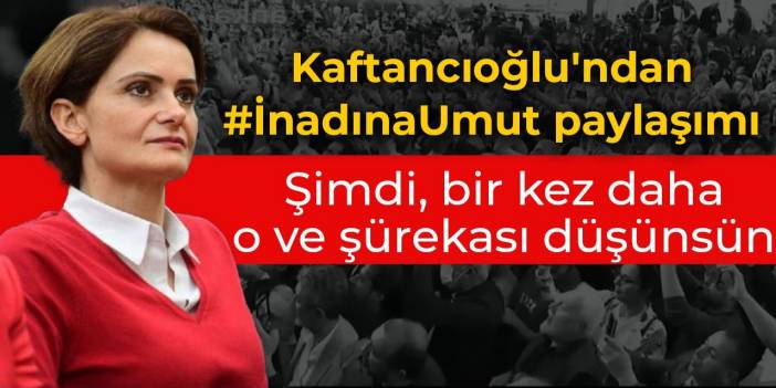 Kaftancıoğlu'ndan #İnadınaUmut paylaşımı:  Şimdi, bir kez daha o ve şürekası düşünsün