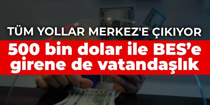 Tüm yollar Merkez'e çıkıyor! 500 bin dolar ile BES’e girene de vatandaşlık