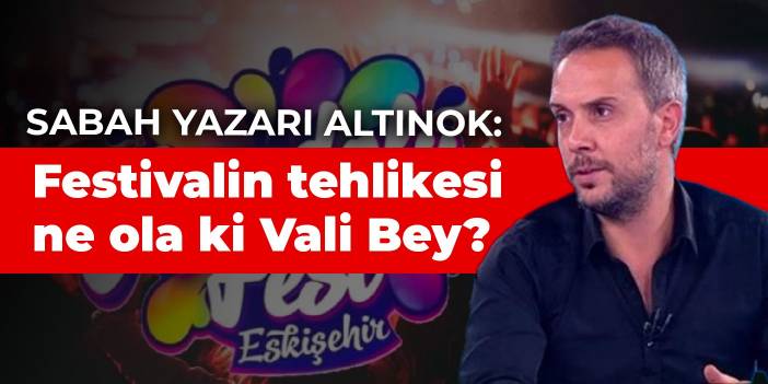 Sabah yazarı Altınok: Festivalin tehlikesi ne ola ki Vali Bey?