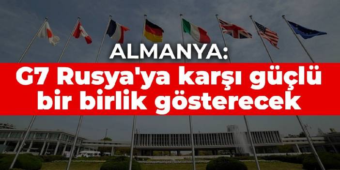 Almanya: G7 Rusya'ya karşı güçlü bir birlik gösterecek