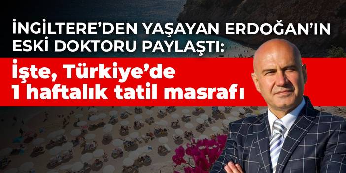 İngiltere’den yaşayan Erdoğan’ın eski doktoru Turhan Çömez paylaştı: İşte, Türkiye’de 1 haftalık tatil masrafı