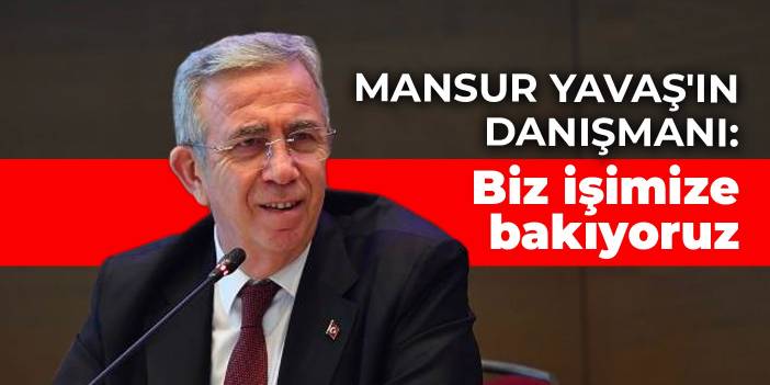 Mansur Yavaş'ın danışmanı: Biz işimize bakıyoruz