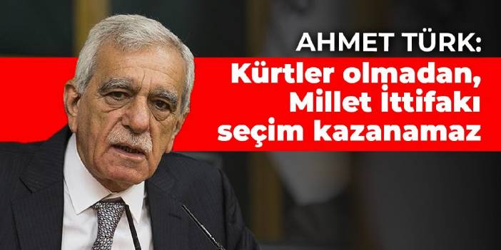 Ahmet Türk: Kürtler olmadan, Millet İttifakı seçim kazanamaz