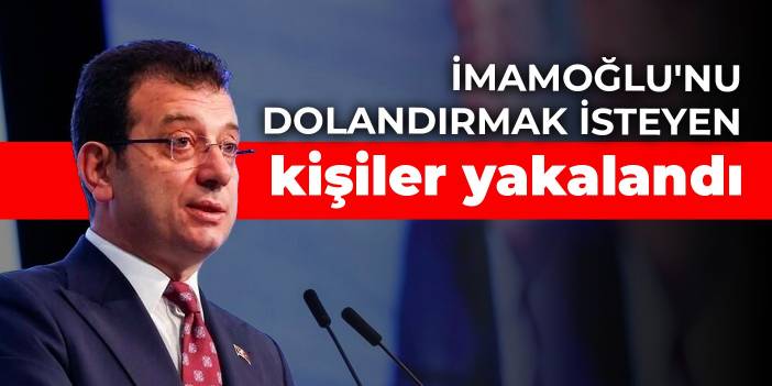 İmamoğlu'nu dolandırmak isteyen kişiler yakalandı