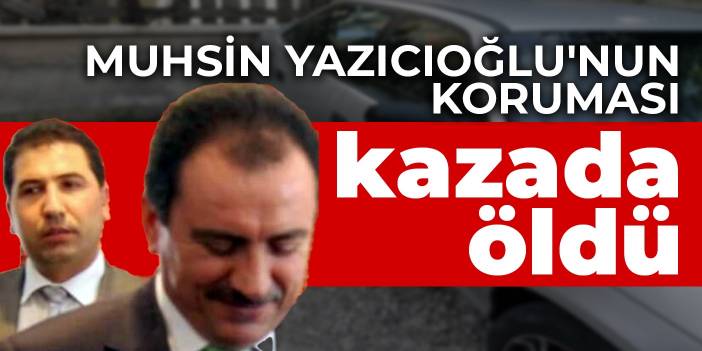 Muhsin Yazıcıoğlu'nun koruması kazada öldü