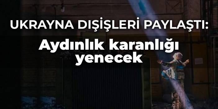 Ukrayna Dışişleri paylaştı: Aydınlık karanlığı yenecek