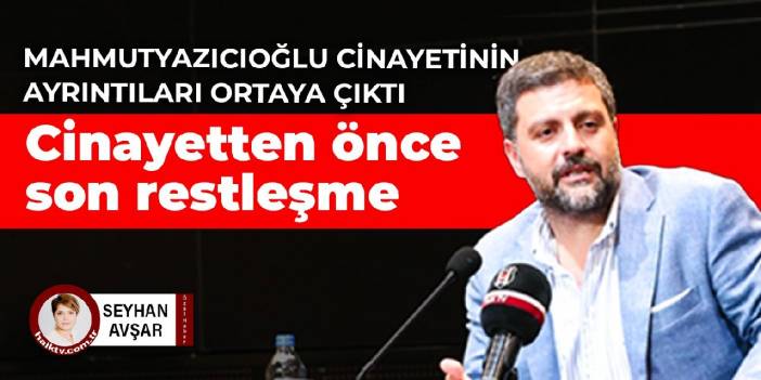 Mahmutyazıcıoğlu cinayetinin ayrıntıları ortaya çıktı: Cinayetten önce son restleşme