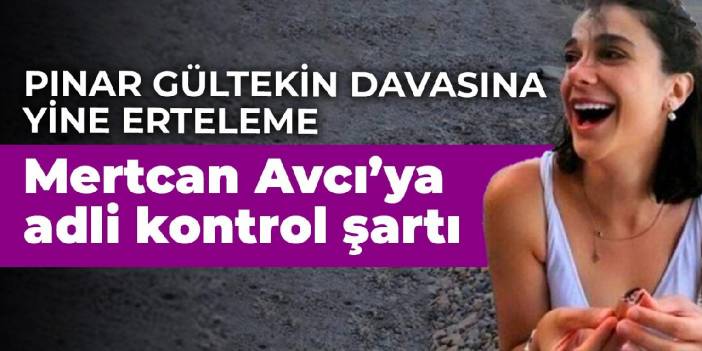 Pınar Gültekin davasına yine erteleme: Mertcan Avcı'ya adli kontrol şartı