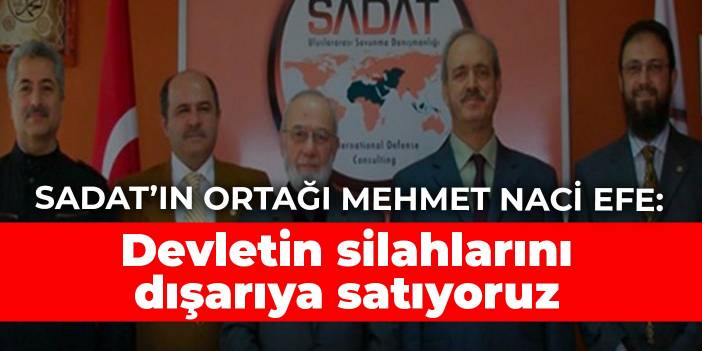 SADAT’ın ortağı Mehmet Naci Efe: Devletin silahlarını dışarıya satıyoruz